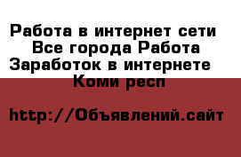 Работа в интернет сети. - Все города Работа » Заработок в интернете   . Коми респ.